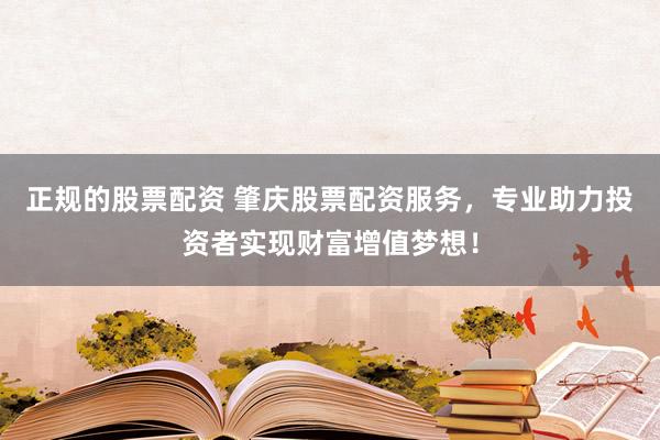 正规的股票配资 肇庆股票配资服务，专业助力投资者实现财富增值梦想！
