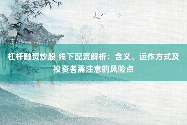 杠杆融资炒股 线下配资解析：含义、运作方式及投资者需注意的风险点