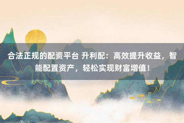 合法正规的配资平台 升利配：高效提升收益，智能配置资产，轻松实现财富增值！