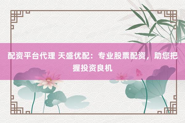 配资平台代理 天盛优配：专业股票配资，助您把握投资良机