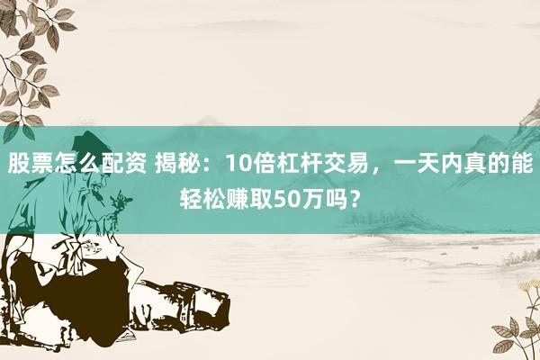 股票怎么配资 揭秘：10倍杠杆交易，一天内真的能轻松赚取50万吗？