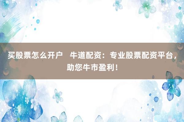 买股票怎么开户   牛道配资：专业股票配资平台，助您牛市盈利！