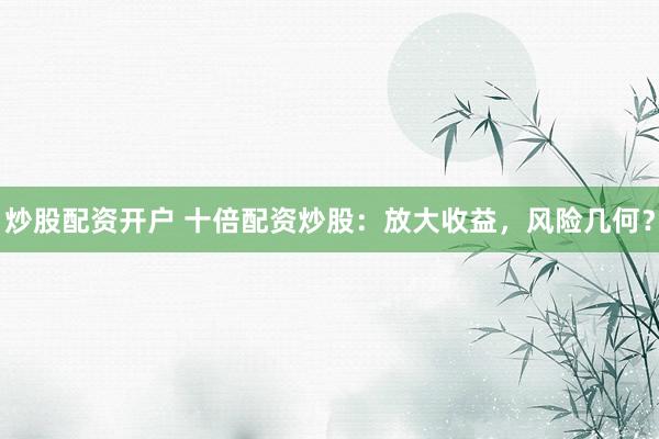 炒股配资开户 十倍配资炒股：放大收益，风险几何？