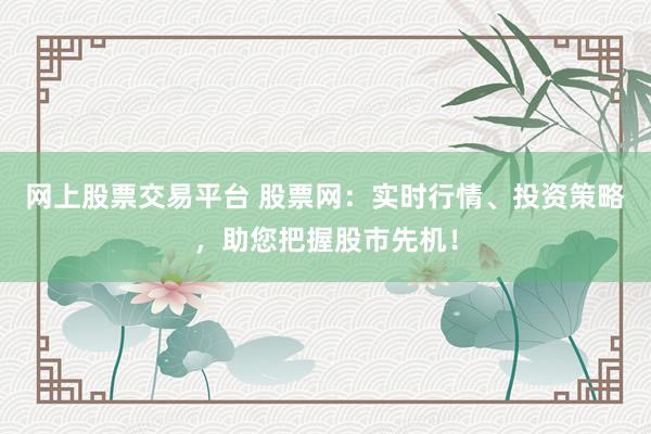 网上股票交易平台 股票网：实时行情、投资策略，助您把握股市先机！