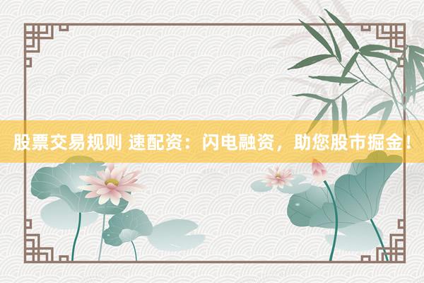股票交易规则 速配资：闪电融资，助您股市掘金！