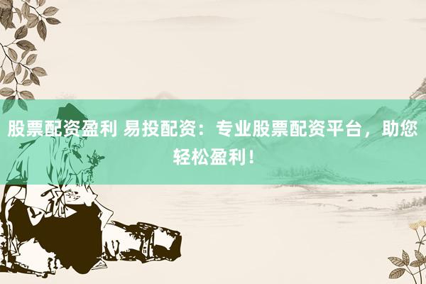 股票配资盈利 易投配资：专业股票配资平台，助您轻松盈利！