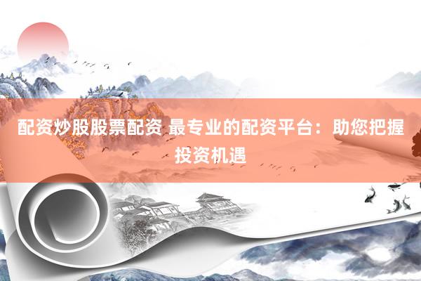 配资炒股股票配资 最专业的配资平台：助您把握投资机遇