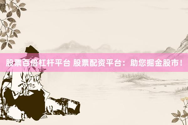 股票百倍杠杆平台 股票配资平台：助您掘金股市！