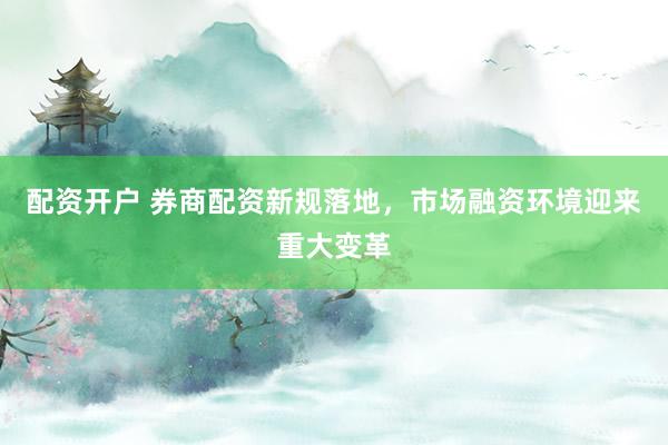 配资开户 券商配资新规落地，市场融资环境迎来重大变革