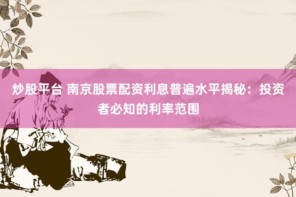炒股平台 南京股票配资利息普遍水平揭秘：投资者必知的利率范围