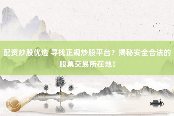 配资炒股优选 寻找正规炒股平台？揭秘安全合法的股票交易所在地！
