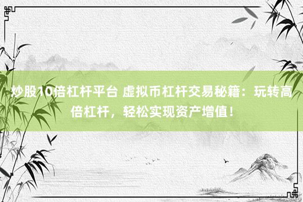 炒股10倍杠杆平台 虚拟币杠杆交易秘籍：玩转高倍杠杆，轻松实现资产增值！