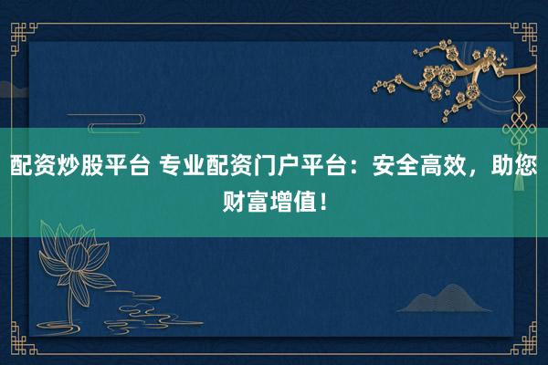 配资炒股平台 专业配资门户平台：安全高效，助您财富增值！