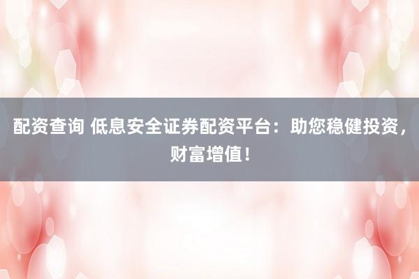 配资查询 低息安全证券配资平台：助您稳健投资，财富增值！