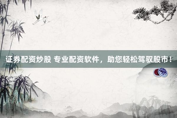证券配资炒股 专业配资软件，助您轻松驾驭股市！