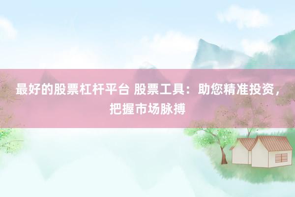 最好的股票杠杆平台 股票工具：助您精准投资，把握市场脉搏