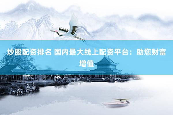 炒股配资排名 国内最大线上配资平台：助您财富增值