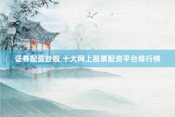 证券配资炒股 十大网上股票配资平台排行榜