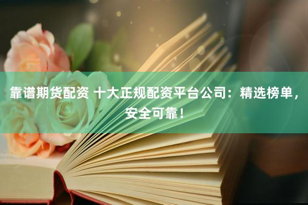 靠谱期货配资 十大正规配资平台公司：精选榜单，安全可靠！