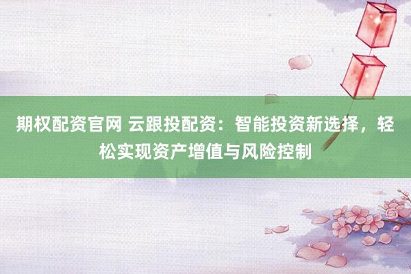 期权配资官网 云跟投配资：智能投资新选择，轻松实现资产增值与风险控制