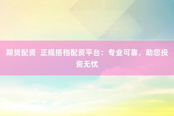期货配资  正规搭档配资平台：专业可靠，助您投资无忧