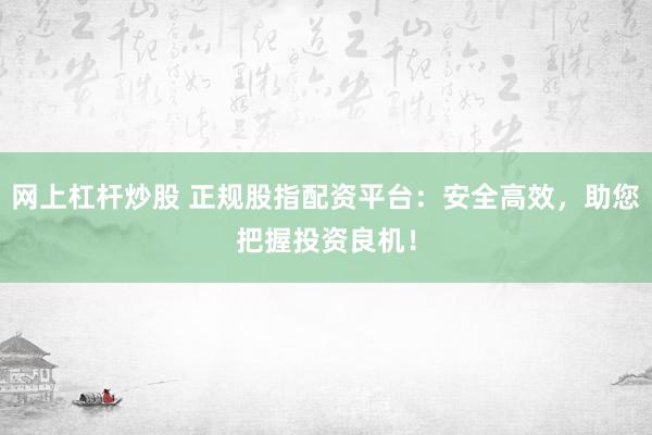 网上杠杆炒股 正规股指配资平台：安全高效，助您把握投资良机！
