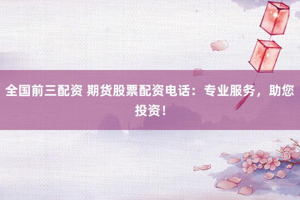 全国前三配资 期货股票配资电话：专业服务，助您投资！