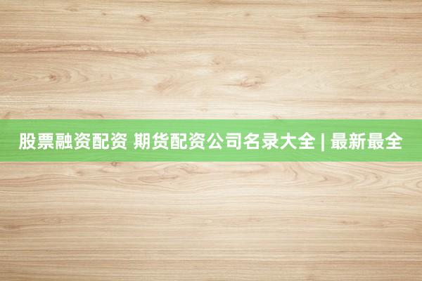 股票融资配资 期货配资公司名录大全 | 最新最全