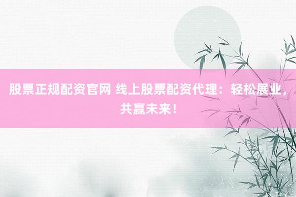 股票正规配资官网 线上股票配资代理：轻松展业，共赢未来！
