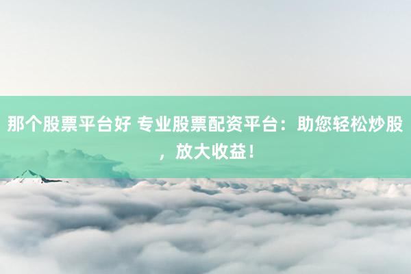 那个股票平台好 专业股票配资平台：助您轻松炒股，放大收益！