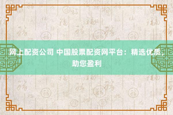 网上配资公司 中国股票配资网平台：精选优质，助您盈利
