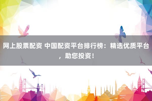 网上股票配资 中国配资平台排行榜：精选优质平台，助您投资！