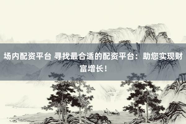 场内配资平台 寻找最合适的配资平台：助您实现财富增长！