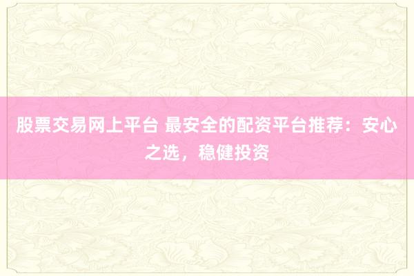 股票交易网上平台 最安全的配资平台推荐：安心之选，稳健投资