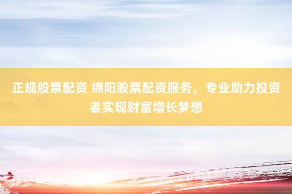正规股票配资 绵阳股票配资服务，专业助力投资者实现财富增长梦想