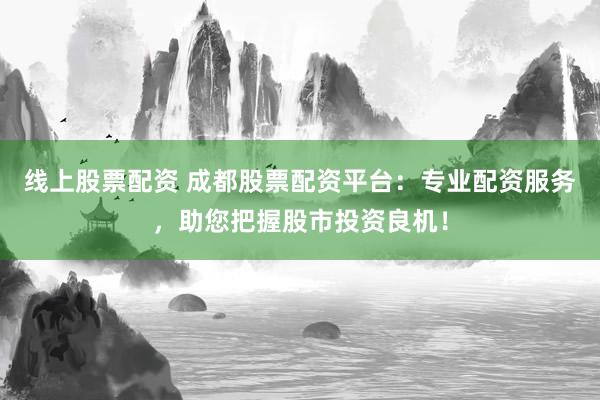 线上股票配资 成都股票配资平台：专业配资服务，助您把握股市投资良机！