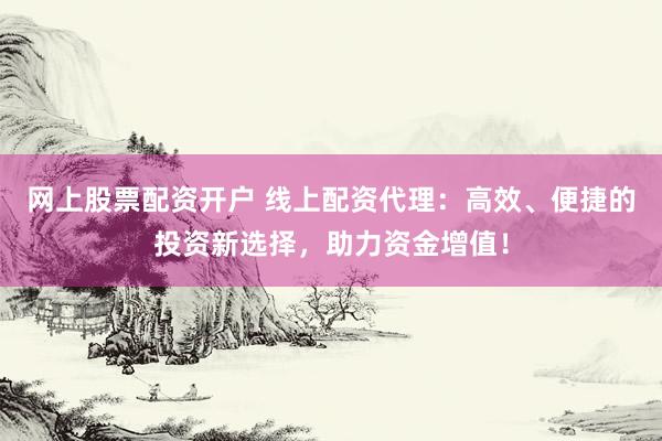 网上股票配资开户 线上配资代理：高效、便捷的投资新选择，助力资金增值！