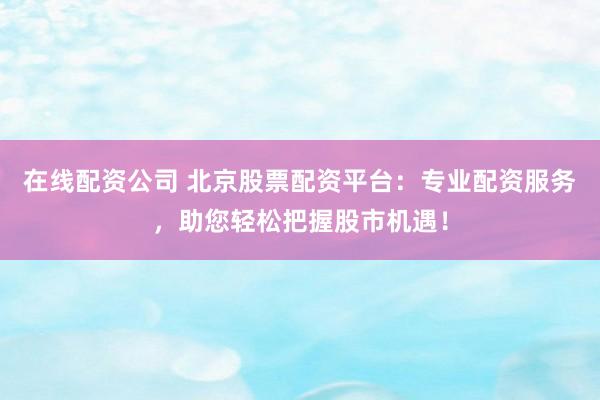 在线配资公司 北京股票配资平台：专业配资服务，助您轻松把握股市机遇！