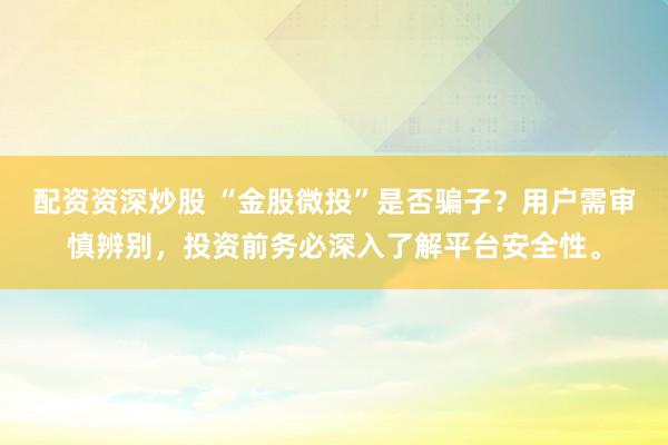配资资深炒股 “金股微投”是否骗子？用户需审慎辨别，投资前务必深入了解平台安全性。