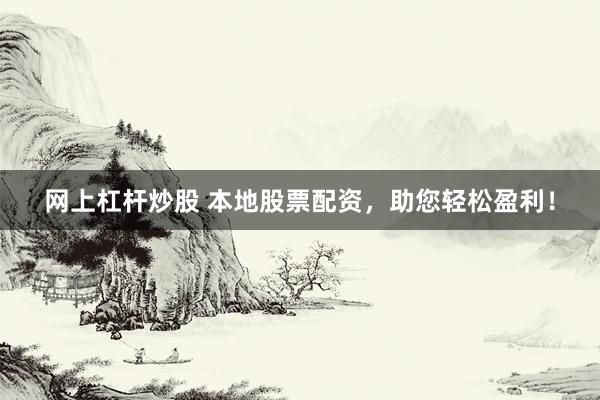 网上杠杆炒股 本地股票配资，助您轻松盈利！