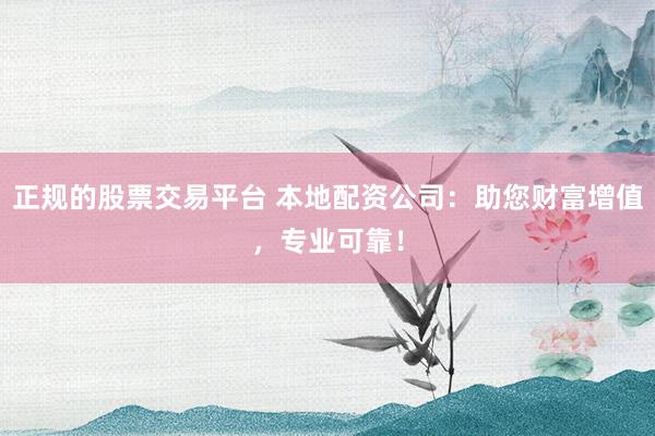 正规的股票交易平台 本地配资公司：助您财富增值，专业可靠！