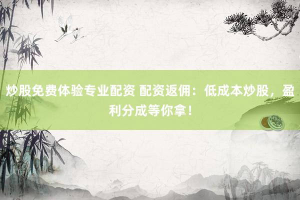 炒股免费体验专业配资 配资返佣：低成本炒股，盈利分成等你拿！