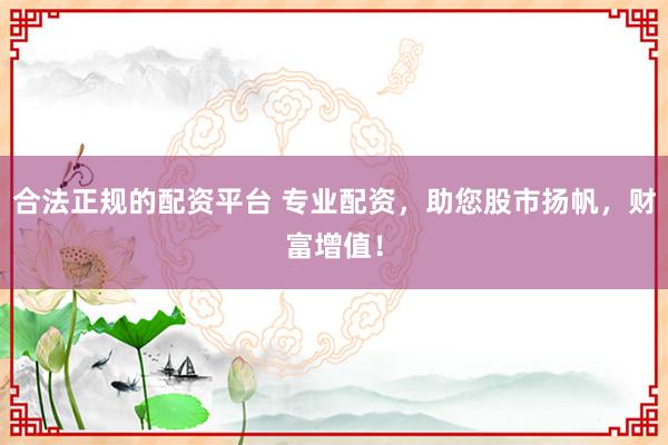 合法正规的配资平台 专业配资，助您股市扬帆，财富增值！