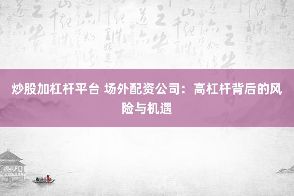 炒股加杠杆平台 场外配资公司：高杠杆背后的风险与机遇