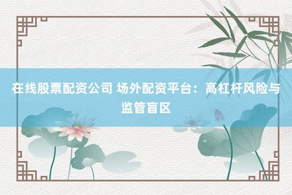 在线股票配资公司 场外配资平台：高杠杆风险与监管盲区