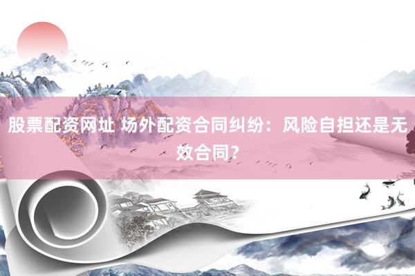 股票配资网址 场外配资合同纠纷：风险自担还是无效合同？