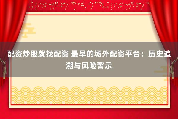配资炒股就找配资 最早的场外配资平台：历史追溯与风险警示