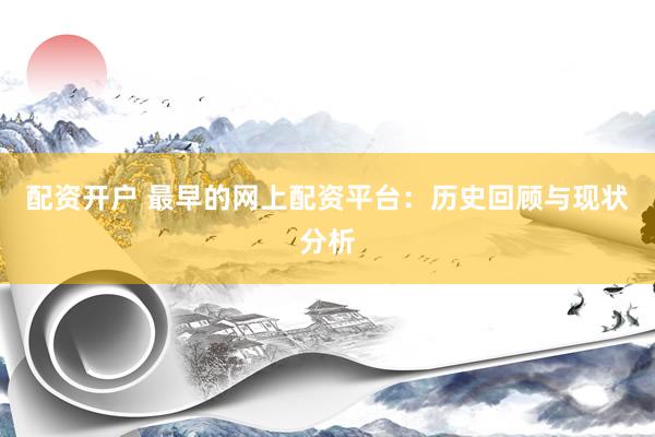 配资开户 最早的网上配资平台：历史回顾与现状分析