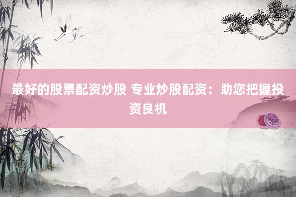 最好的股票配资炒股 专业炒股配资：助您把握投资良机