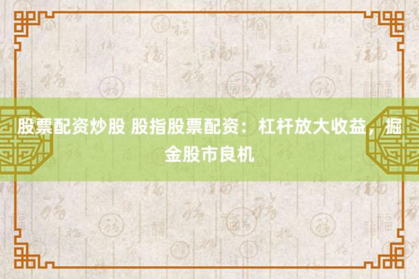股票配资炒股 股指股票配资：杠杆放大收益，掘金股市良机